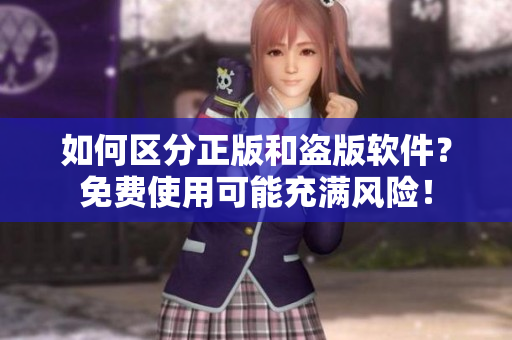 如何区分正版和盗版软件？免费使用可能充满风险！