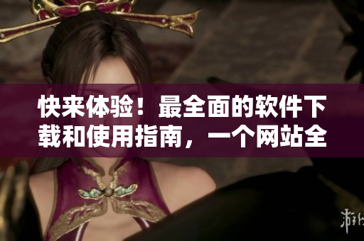 快来体验！最全面的软件下载和使用指南，一个网站全包括！