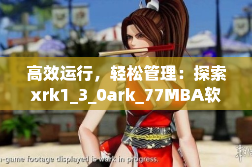 高效运行，轻松管理：探索xrk1_3_0ark_77MBA软件的优势