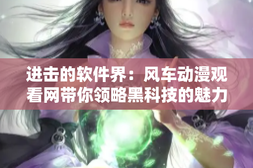 进击的软件界：风车动漫观看网带你领略黑科技的魅力