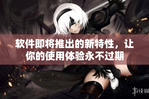 软件即将推出的新特性，让你的使用体验永不过期