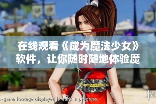在线观看《成为魔法少女》软件，让你随时随地体验魔法世界