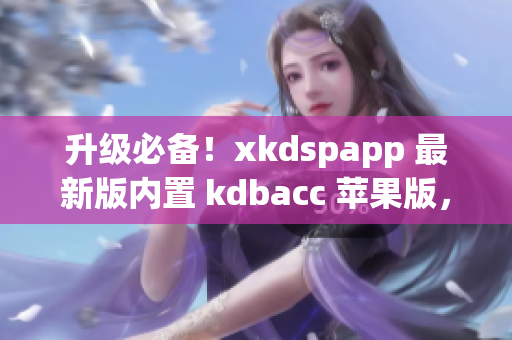升级必备！xkdspapp 最新版内置 kdbacc 苹果版，助力网络营销