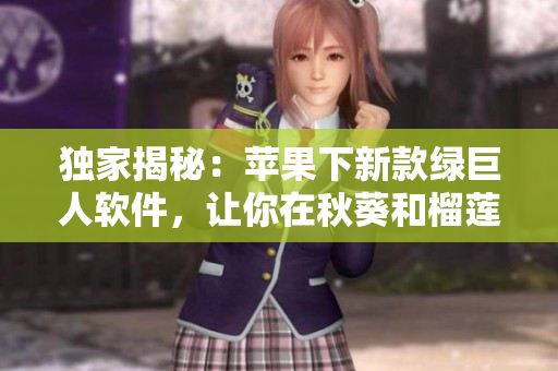 独家揭秘：苹果下新款绿巨人软件，让你在秋葵和榴莲的世界中探险！