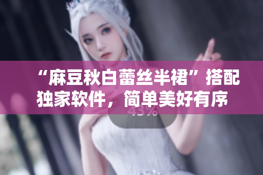 “麻豆秋白蕾丝半裙”搭配独家软件，简单美好有序