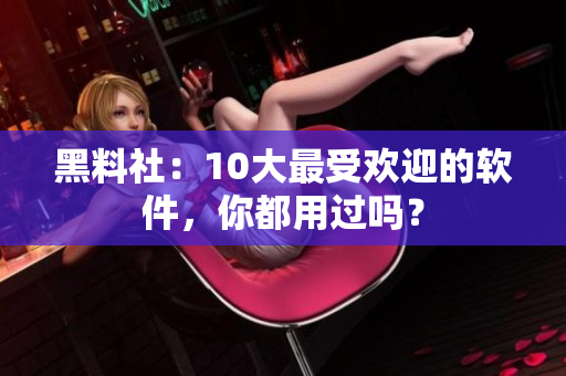 黑料社：10大最受欢迎的软件，你都用过吗？