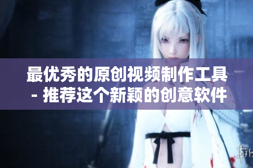 最优秀的原创视频制作工具 - 推荐这个新颖的创意软件