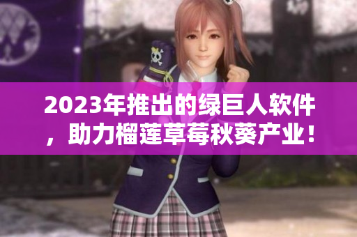 2023年推出的绿巨人软件，助力榴莲草莓秋葵产业！