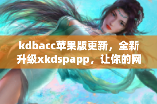kdbacc苹果版更新，全新升级xkdspapp，让你的网络编辑工作更加高效