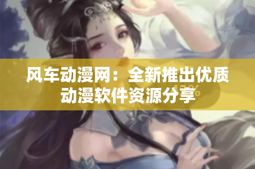 风车动漫网：全新推出优质动漫软件资源分享