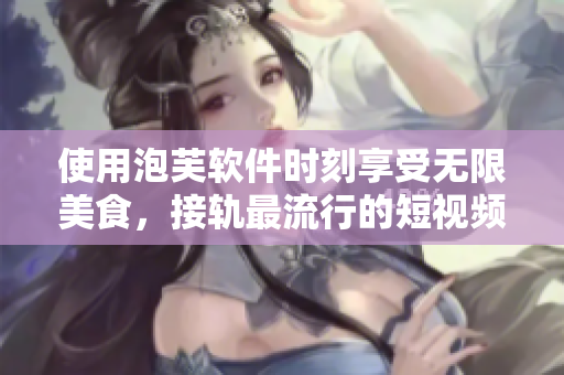 使用泡芙软件时刻享受无限美食，接轨最流行的短视频拍摄潮流