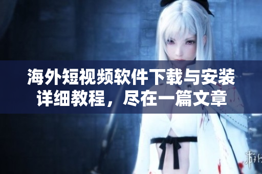 海外短视频软件下载与安装详细教程，尽在一篇文章