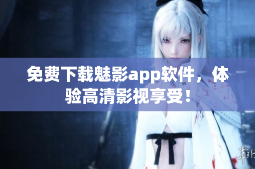 免费下载魅影app软件，体验高清影视享受！