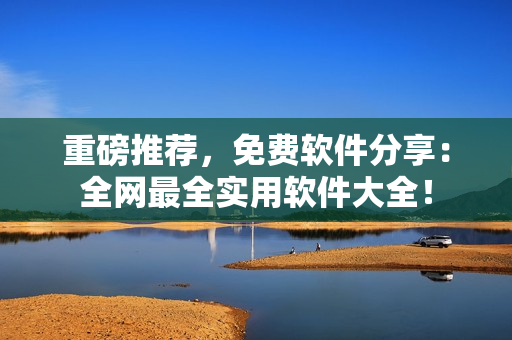 重磅推荐，免费软件分享：全网最全实用软件大全！