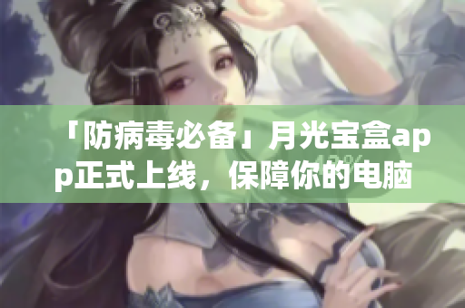 「防病毒必备」月光宝盒app正式上线，保障你的电脑安全