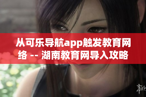 从可乐导航app触发教育网络 -- 湖南教育网导入攻略