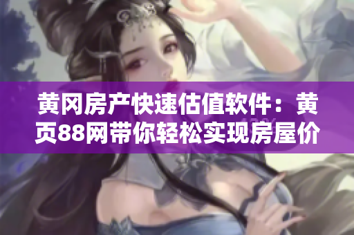 黄冈房产快速估值软件：黄页88网带你轻松实现房屋价值评估
