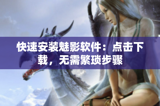 快速安装魅影软件：点击下载，无需繁琐步骤