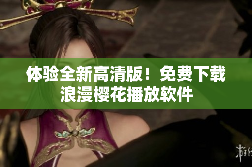 体验全新高清版！免费下载浪漫樱花播放软件