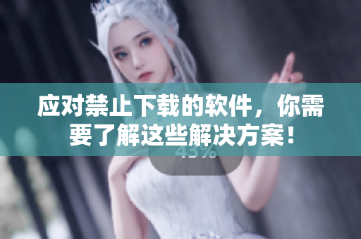应对禁止下载的软件，你需要了解这些解决方案！