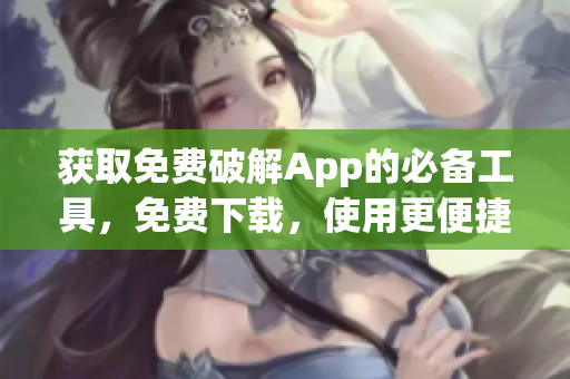 获取免费破解App的必备工具，免费下载，使用更便捷！