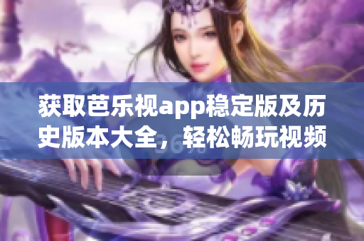 获取芭乐视app稳定版及历史版本大全，轻松畅玩视频世界