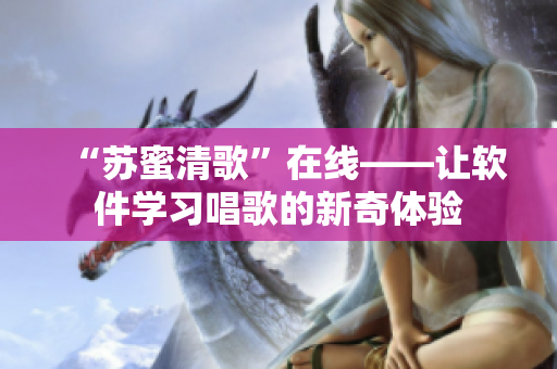“苏蜜清歌”在线——让软件学习唱歌的新奇体验