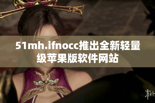 51mh.ifnocc推出全新轻量级苹果版软件网站