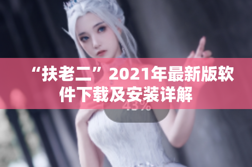 “扶老二”2021年最新版软件下载及安装详解