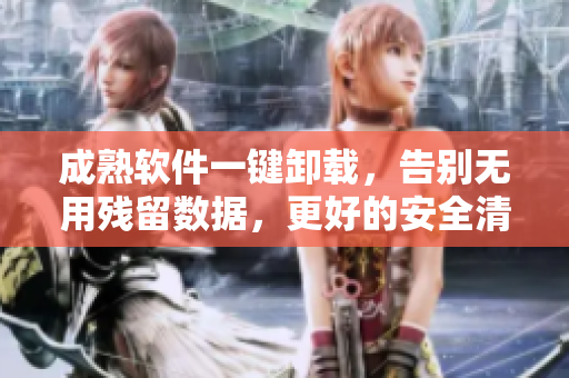 成熟软件一键卸载，告别无用残留数据，更好的安全清洁体验