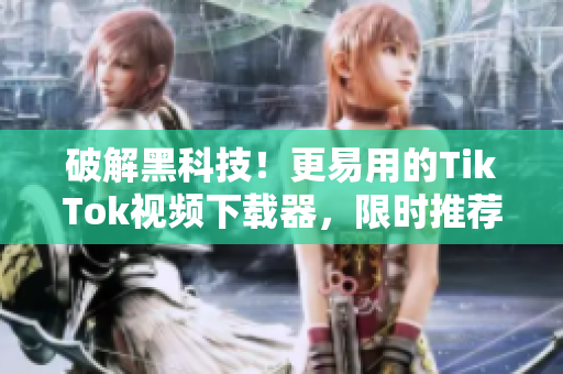 破解黑科技！更易用的TikTok视频下载器，限时推荐