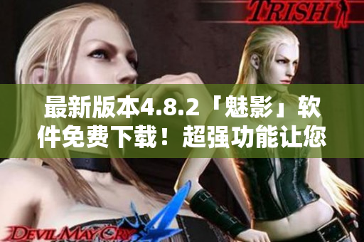 最新版本4.8.2「魅影」软件免费下载！超强功能让您的生活更便捷