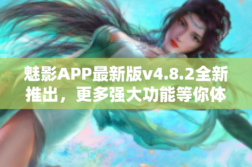 魅影APP最新版v4.8.2全新推出，更多强大功能等你体验！