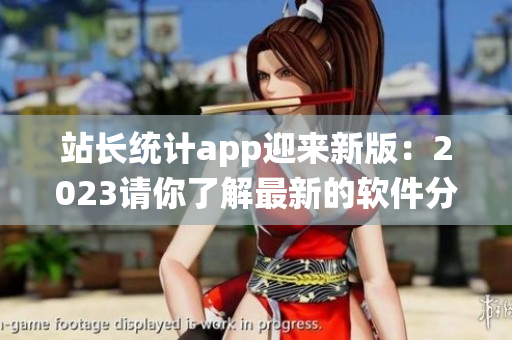 站长统计app迎来新版：2023请你了解最新的软件分析工具