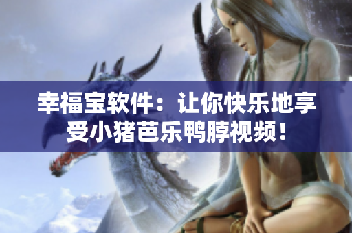 幸福宝软件：让你快乐地享受小猪芭乐鸭脖视频！