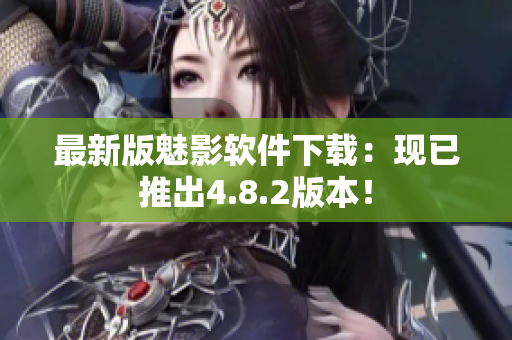 最新版魅影软件下载：现已推出4.8.2版本！