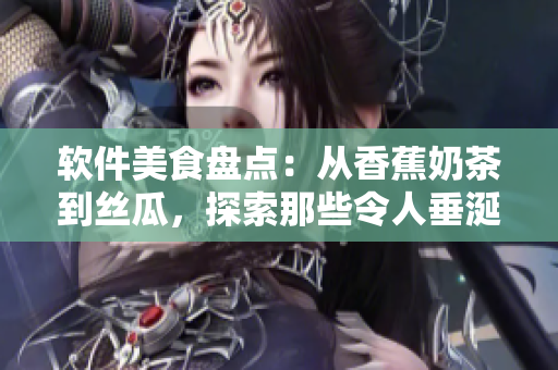 软件美食盘点：从香蕉奶茶到丝瓜，探索那些令人垂涎的软件套餐