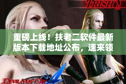 重磅上线！扶老二软件最新版本下载地址公布，速来领取！