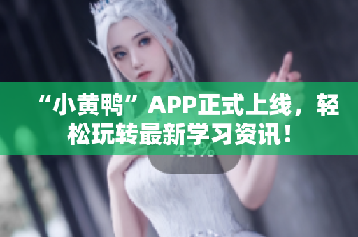 “小黄鸭”APP正式上线，轻松玩转最新学习资讯！