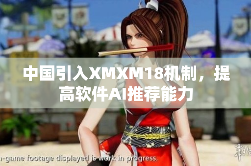 中国引入XMXM18机制，提高软件AI推荐能力