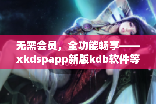 无需会员，全功能畅享——xkdspapp新版kdb软件等你来体验