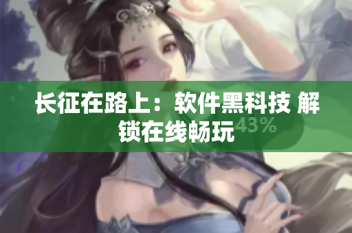 长征在路上：软件黑科技 解锁在线畅玩