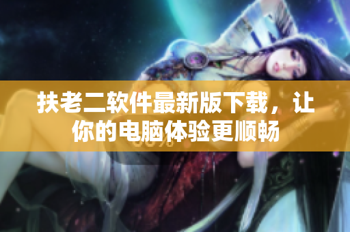 扶老二软件最新版下载，让你的电脑体验更顺畅