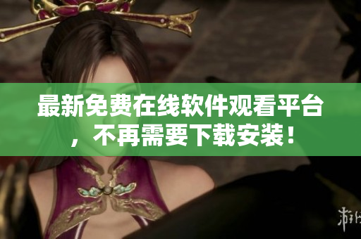 最新免费在线软件观看平台，不再需要下载安装！