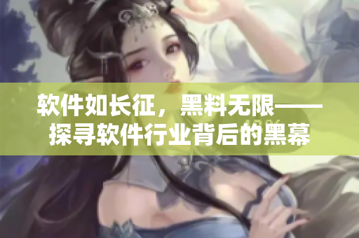 软件如长征，黑料无限——探寻软件行业背后的黑幕