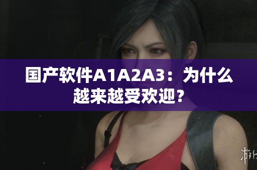 国产软件A1A2A3：为什么越来越受欢迎？