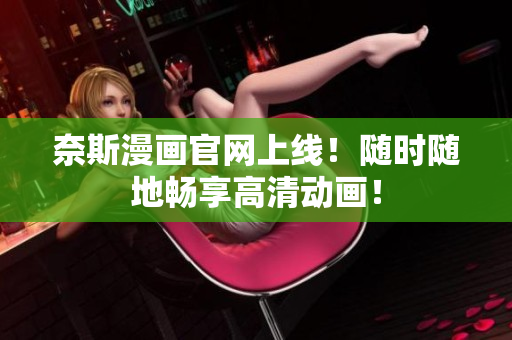 奈斯漫画官网上线！随时随地畅享高清动画！