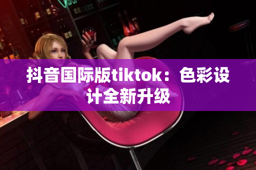 抖音国际版tiktok：色彩设计全新升级