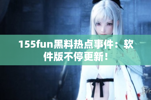 155fun黑料热点事件：软件版不停更新！