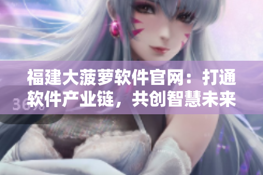 福建大菠萝软件官网：打通软件产业链，共创智慧未来